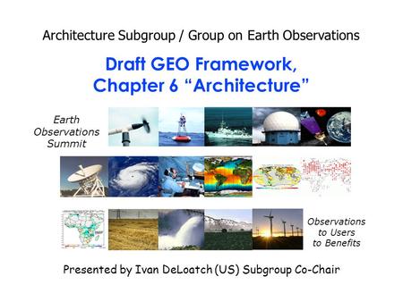 Draft GEO Framework, Chapter 6 “Architecture” Architecture Subgroup / Group on Earth Observations Presented by Ivan DeLoatch (US) Subgroup Co-Chair Earth.