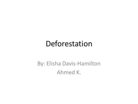 Deforestation By: Elisha Davis-Hamilton Ahmed K..