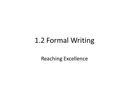 1.2 Formal Writing Reaching Excellence. 1.2 is marked across four categories – Ideas – Style – Structure – Writing Conventions In order to achieve Excellence.