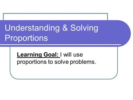 Understanding & Solving Proportions Learning Goal: I will use proportions to solve problems.
