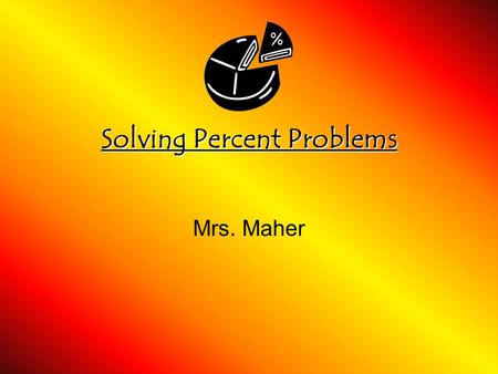 Solving Percent Problems Mrs. Maher. Rate and Ratio Review Ratios (4 forms of a ratio) 1) 5 flutes to 2 guitars 2) Of the students got an A. 3) 3 boys.