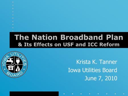 The Nation Broadband Plan & Its Effects on USF and ICC Reform Krista K. Tanner Iowa Utilities Board June 7, 2010.