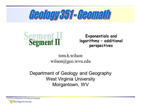 Tom Wilson, Department of Geology and Geography Exponentials and logarithms – additional perspectives tom.h.wilson Department of Geology.