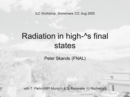Radiation in high-^s final states Peter Skands (FNAL) with T. Plehn (MPI Munich) & D. Rainwater (U Rochester) ILC Workshop, Snowmass CO, Aug 2005.