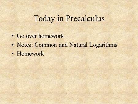 Today in Precalculus Go over homework Notes: Common and Natural Logarithms Homework.