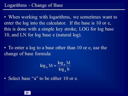 Logarithms - Change of Base When working with logarithms, we sometimes want to enter the log into the calculator. If the base is 10 or e, this is done.