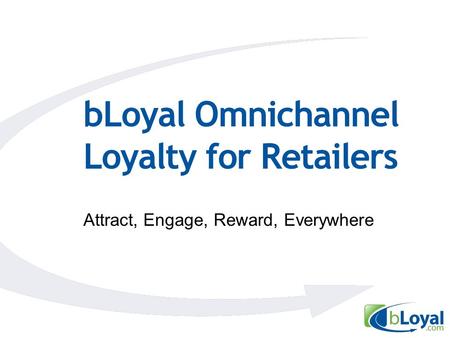 BLoyal Omnichannel Loyalty for Retailers Attract, Engage, Reward, Everywhere.