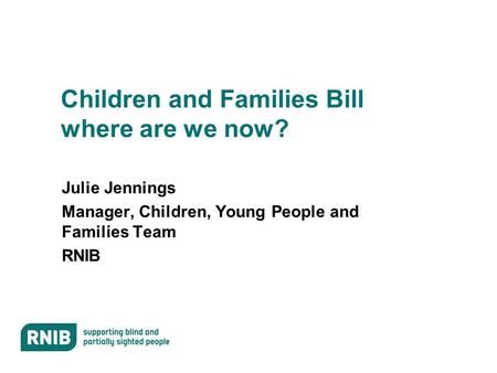 Children and Families Bill where are we now? Julie Jennings Manager, Children, Young People and Families Team RNIB.
