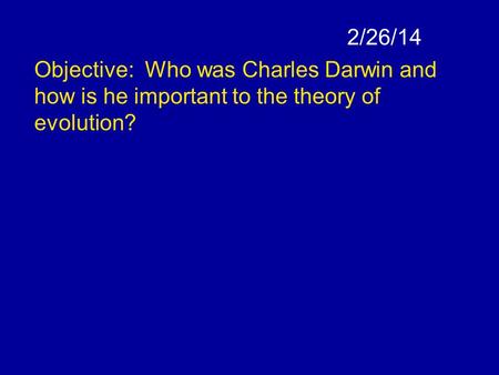 2/26/14 Objective: Who was Charles Darwin and how is he important to the theory of evolution?