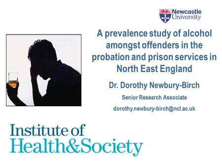 A prevalence study of alcohol amongst offenders in the probation and prison services in North East England Dr. Dorothy Newbury-Birch Senior Research Associate.
