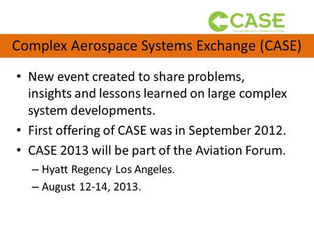 Complex Aerospace Systems Exchange (CASE) New event created to share problems, insights and lessons learned on large complex system developments. First.