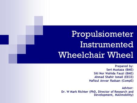 Propulsiometer Instrumented Wheelchair Wheel Prepared by: Seri Mustaza (BME) Siti Nor Wahida Fauzi (BME) Ahmad Shahir Ismail (EECE) Hafizul Anwar Raduan.