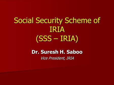 Social Security Scheme of IRIA (SSS – IRIA) Dr. Suresh H. Saboo Vice President, IRIA.