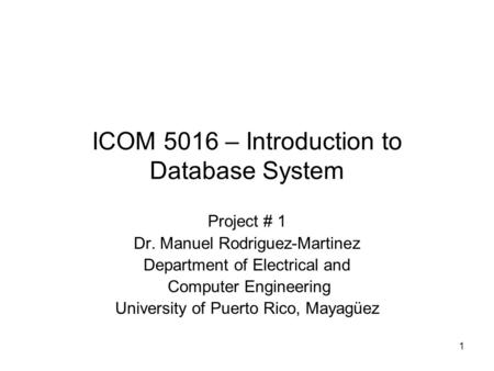 1 ICOM 5016 – Introduction to Database System Project # 1 Dr. Manuel Rodriguez-Martinez Department of Electrical and Computer Engineering University of.