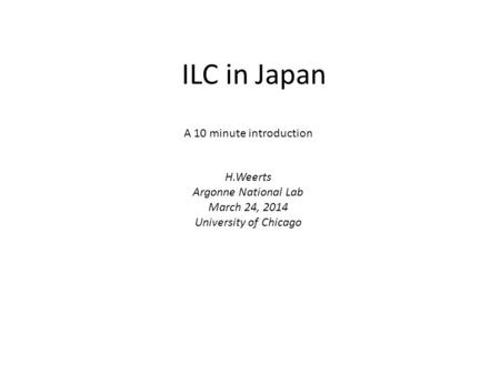 ILC in Japan A 10 minute introduction H.Weerts Argonne National Lab March 24, 2014 University of Chicago.