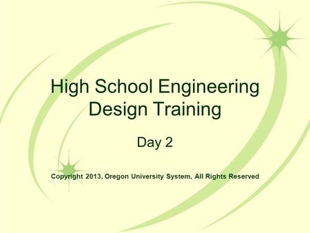 High School Engineering Design Training Day 2 Copyright 2013, Oregon University System, All Rights Reserved.
