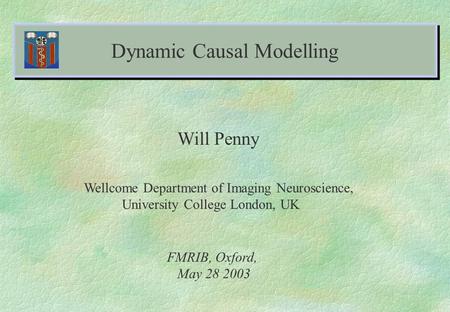 Dynamic Causal Modelling Will Penny Wellcome Department of Imaging Neuroscience, University College London, UK FMRIB, Oxford, May 28 2003.