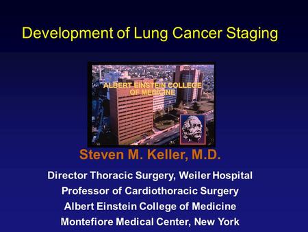 Development of Lung Cancer Staging Steven M. Keller, M.D. Director Thoracic Surgery, Weiler Hospital Professor of Cardiothoracic Surgery Albert Einstein.