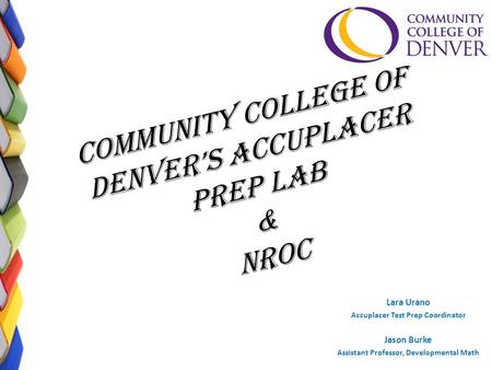 Community College of Denver’s Accuplacer Prep Lab & Nroc Lara Urano Accuplacer Test Prep Coordinator Jason Burke Assistant Professor, Developmental Math.