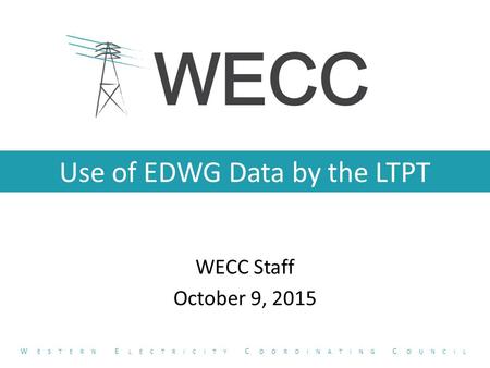 Use of EDWG Data by the LTPT WECC Staff October 9, 2015 W ESTERN E LECTRICITY C OORDINATING C OUNCIL.