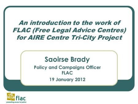 An introduction to the work of FLAC (Free Legal Advice Centres) for AIRE Centre Tri-City Project Saoirse Brady Policy and Campaigns Officer FLAC 19 January.