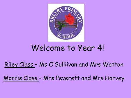 Welcome to Year 4! Riley Class – Ms O’Sulliivan and Mrs Wotton Morris Class – Mrs Peverett and Mrs Harvey.