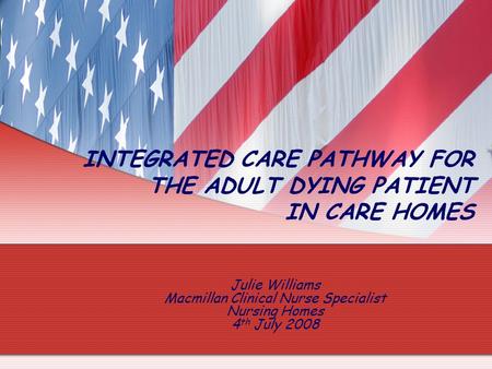 Julie Williams Macmillan Clinical Nurse Specialist Nursing Homes 4 th July 2008 INTEGRATED CARE PATHWAY FOR THE ADULT DYING PATIENT IN CARE HOMES.