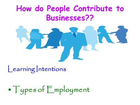 How do People Contribute to Businesses?? Learning Intentions Types of Employment.