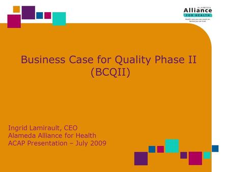 Business Case for Quality Phase II (BCQII) Ingrid Lamirault, CEO Alameda Alliance for Health ACAP Presentation – July 2009.