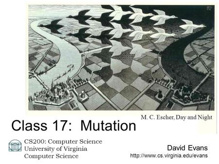 David Evans  CS200: Computer Science University of Virginia Computer Science Class 17: Mutation M. C. Escher, Day and Night.