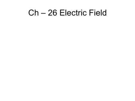 Ch – 26 Electric Field. Electric Field Model One or more charges (source charges) alter the space around them by creating an electric field, E. A separate.