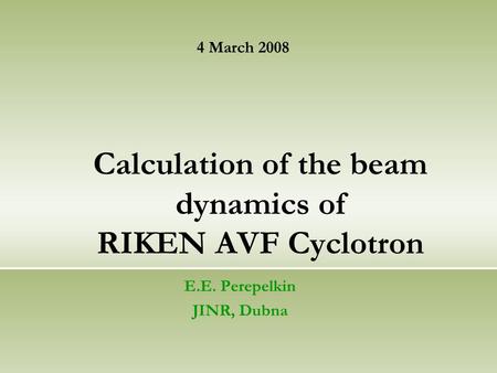Calculation of the beam dynamics of RIKEN AVF Cyclotron E.E. Perepelkin JINR, Dubna 4 March 2008.