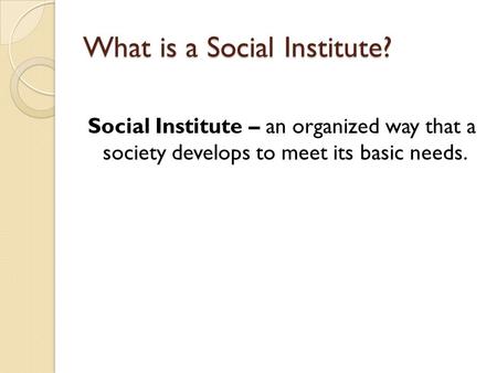 What is a Social Institute? Social Institute – an organized way that a society develops to meet its basic needs.
