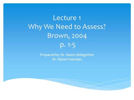 Lecture 1 Why We Need to Assess? Brown, 2004 p. 1-5 Prepared by: Dr. Reem Aldegether Dr. Njwan Hamdan.