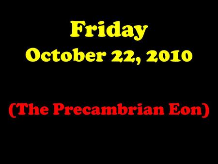 Friday October 22, 2010 (The Precambrian Eon).