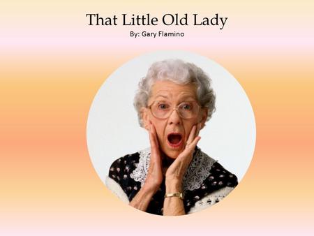 That Little Old Lady By: Gary Flamino. The Little Old Lady By: Gary Flamino.