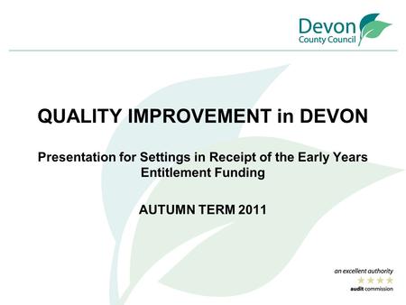 QUALITY IMPROVEMENT in DEVON Presentation for Settings in Receipt of the Early Years Entitlement Funding AUTUMN TERM 2011.