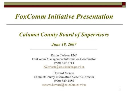 FoxComm Initiative Presentation Calumet County Board of Supervisors June 19, 2007 Karen Carlson, ENP FoxComm Management Information Coordinator (920) 639-6714.