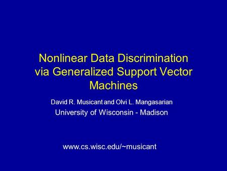 Nonlinear Data Discrimination via Generalized Support Vector Machines David R. Musicant and Olvi L. Mangasarian University of Wisconsin - Madison www.cs.wisc.edu/~musicant.