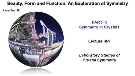 Beauty, Form and Function: An Exploration of Symmetry Asset No. 36 Lecture III-9 Laboratory Studies of Crystal Symmetry PART III Symmetry in Crystals.