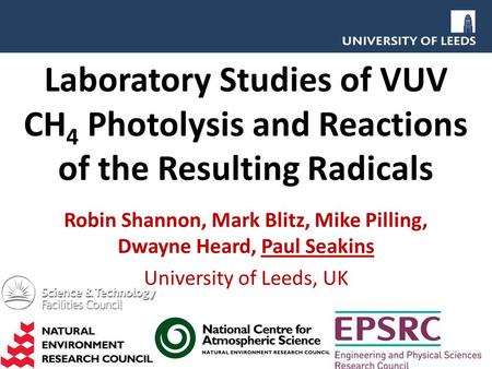 Laboratory Studies of VUV CH 4 Photolysis and Reactions of the Resulting Radicals Robin Shannon, Mark Blitz, Mike Pilling, Dwayne Heard, Paul Seakins University.