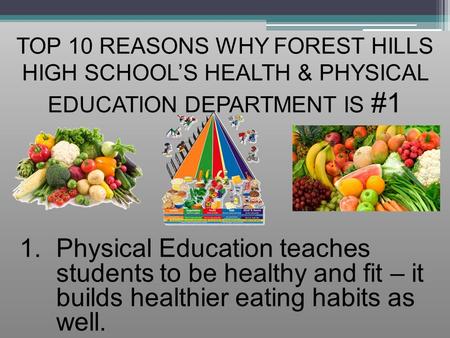 TOP 10 REASONS WHY FOREST HILLS HIGH SCHOOL’S HEALTH & PHYSICAL EDUCATION DEPARTMENT IS #1 1.Physical Education teaches students to be healthy and fit.