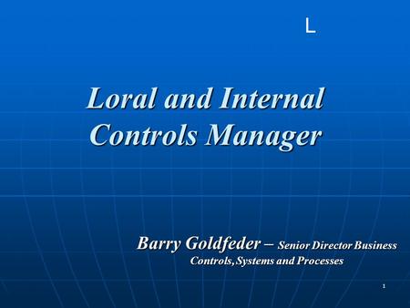 1 Loral and Internal Controls Manager Barry Goldfeder – Senior Director Business Controls, Systems and Processes L.