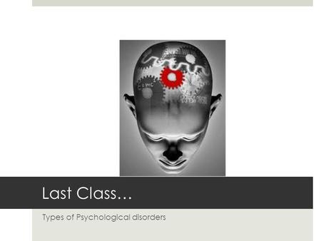 Last Class… Types of Psychological disorders. Types of Psychological Disorders  Diagnosed during childhood  Cognitive disorders  Substance-related.