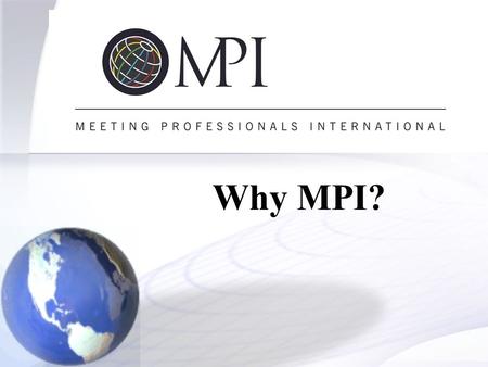 Why MPI?. What Is MPI?  MPI is the premier educational, technological and networking resource in the meeting industry.  Largest professional association.