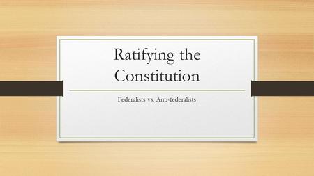 Ratifying the Constitution Federalists vs. Anti-federalists.
