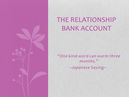 “One kind word can warm three months.” ~Japanese Saying~ THE RELATIONSHIP BANK ACCOUNT.