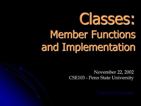 Classes: Member Functions and Implementation November 22, 2002 CSE103 - Penn State University Prepared by Doug Hogan.
