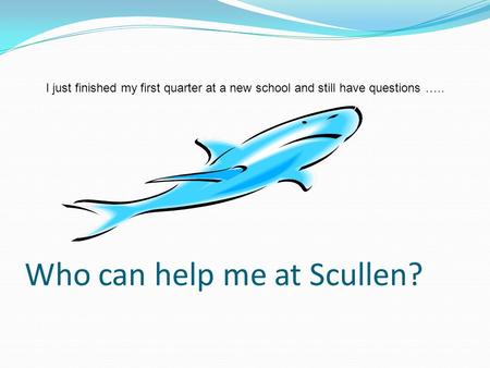 Who can help me at Scullen? I just finished my first quarter at a new school and still have questions …..