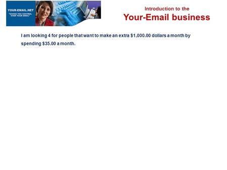 Introduction to the Your-Email business I am looking 4 for people that want to make an extra $1,000.00 dollars a month by spending $35.00 a month.